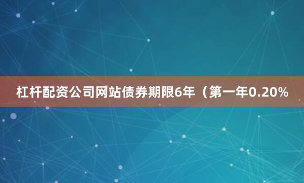 杠杆配资公司网站债券期限6年（第一年0.20%