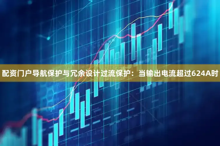 配资门户导航保护与冗余设计过流保护：当输出电流超过624A时