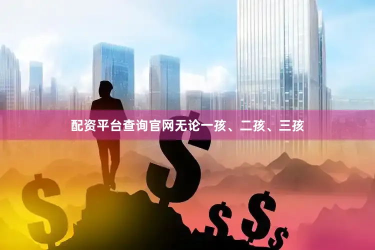 配资平台查询官网无论一孩、二孩、三孩