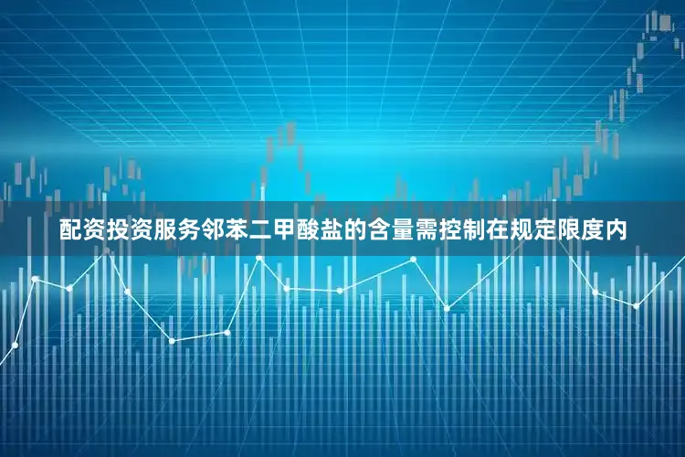 配资投资服务邻苯二甲酸盐的含量需控制在规定限度内