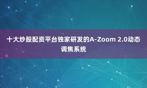 十大炒股配资平台独家研发的A-Zoom 2.0动态调焦系统