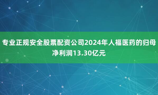 专业正规安全股票配资公司2024年人福医药的归母净利润13.30亿元