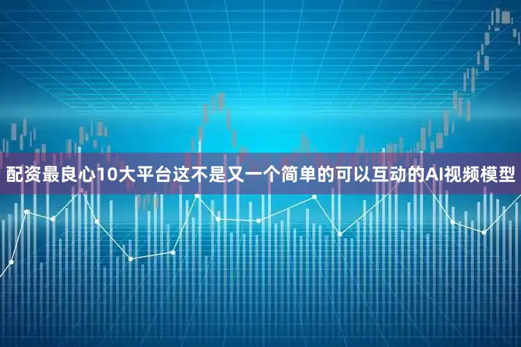 配资最良心10大平台这不是又一个简单的可以互动的AI视频模型