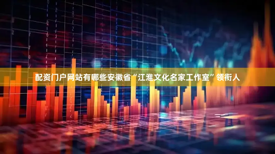 配资门户网站有哪些安徽省“江淮文化名家工作室”领衔人