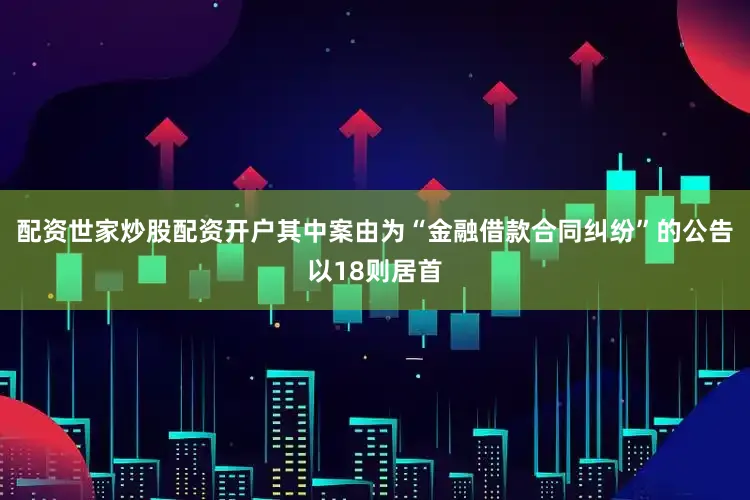 配资世家炒股配资开户其中案由为“金融借款合同纠纷”的公告以18则居首