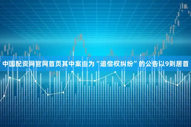 中国配资网官网首页其中案由为“追偿权纠纷”的公告以9则居首
