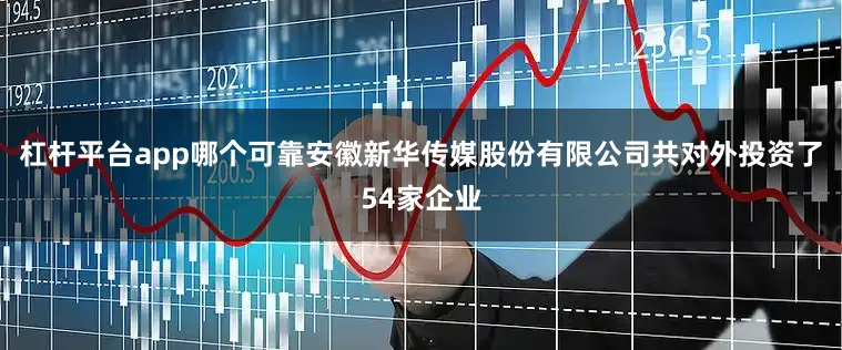 杠杆平台app哪个可靠安徽新华传媒股份有限公司共对外投资了54家企业