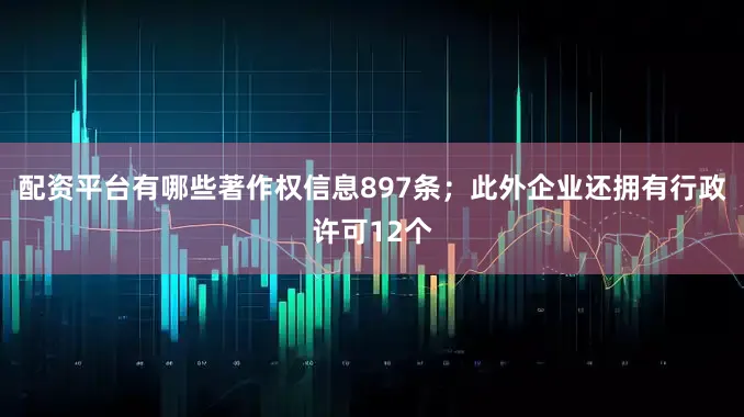 配资平台有哪些著作权信息897条；此外企业还拥有行政许可12个
