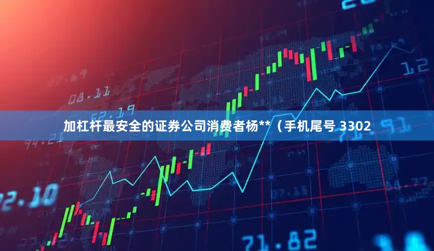 加杠杆最安全的证券公司消费者杨**（手机尾号 3302