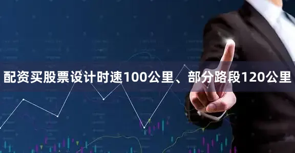 配资买股票设计时速100公里、部分路段120公里