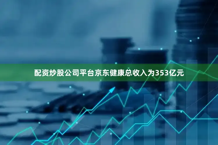 配资炒股公司平台京东健康总收入为353亿元