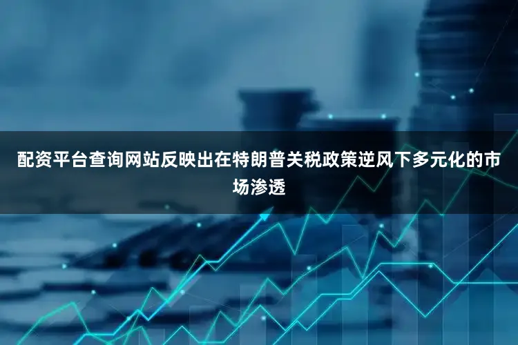 配资平台查询网站反映出在特朗普关税政策逆风下多元化的市场渗透