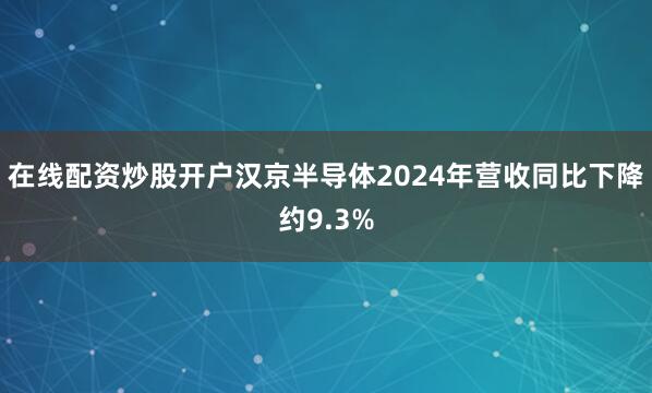 在线配资炒股开户汉京半导体2024年营收同比下降约9.3%