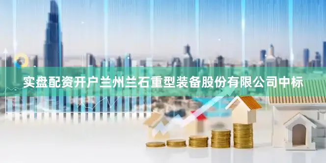 实盘配资开户兰州兰石重型装备股份有限公司中标