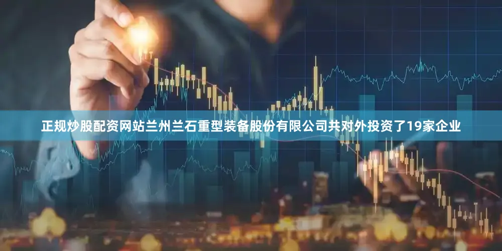 正规炒股配资网站兰州兰石重型装备股份有限公司共对外投资了19家企业