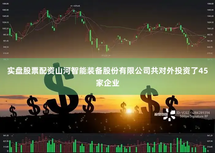 实盘股票配资山河智能装备股份有限公司共对外投资了45家企业