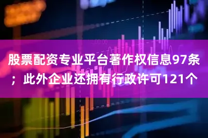 股票配资专业平台著作权信息97条；此外企业还拥有行政许可121个