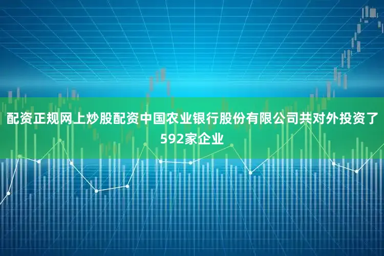 配资正规网上炒股配资中国农业银行股份有限公司共对外投资了592家企业