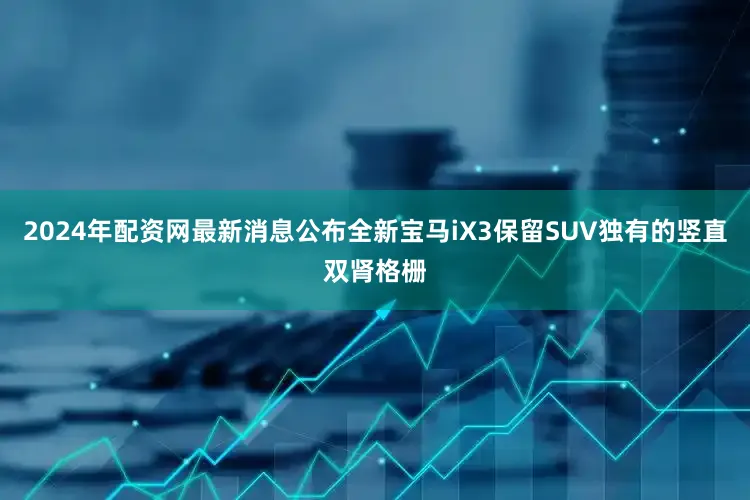 2024年配资网最新消息公布全新宝马iX3保留SUV独有的竖直双肾格栅
