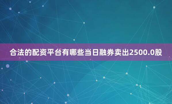 合法的配资平台有哪些当日融券卖出2500.0股