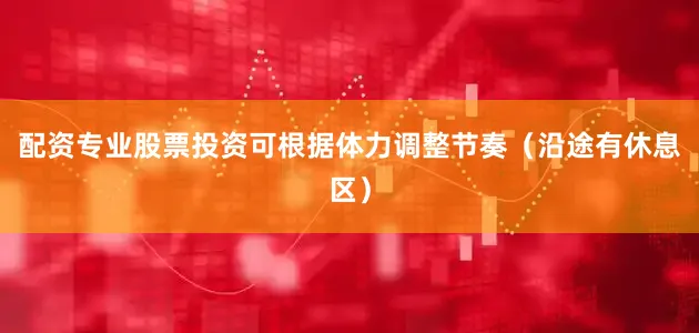 配资专业股票投资可根据体力调整节奏（沿途有休息区）