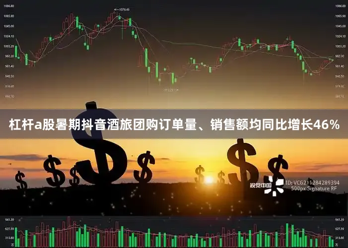 杠杆a股暑期抖音酒旅团购订单量、销售额均同比增长46%