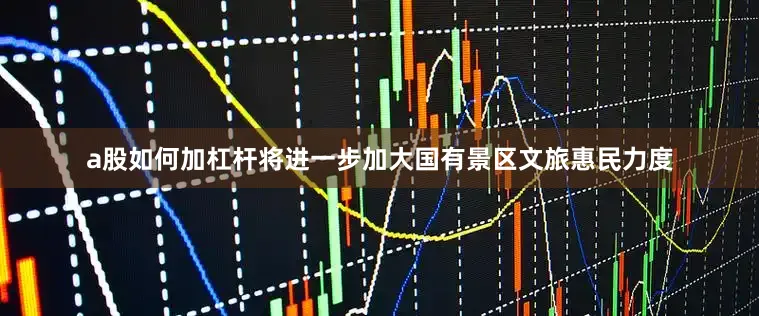 a股如何加杠杆将进一步加大国有景区文旅惠民力度