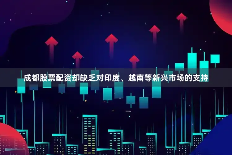 成都股票配资却缺乏对印度、越南等新兴市场的支持