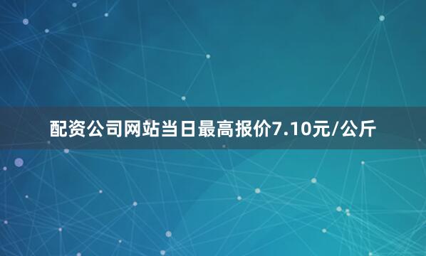 配资公司网站当日最高报价7.10元/公斤
