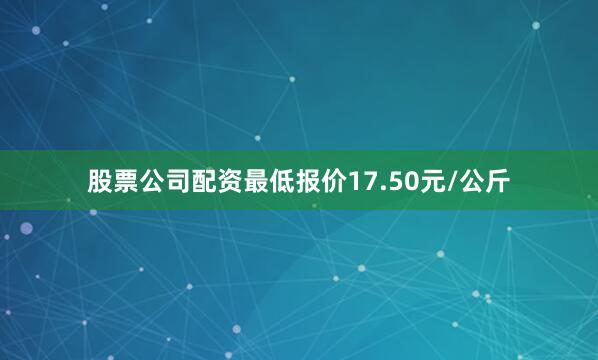 股票公司配资最低报价17.50元/公斤