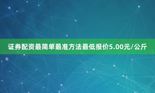 证券配资最简单最准方法最低报价5.00元/公斤