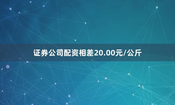 证券公司配资相差20.00元/公斤