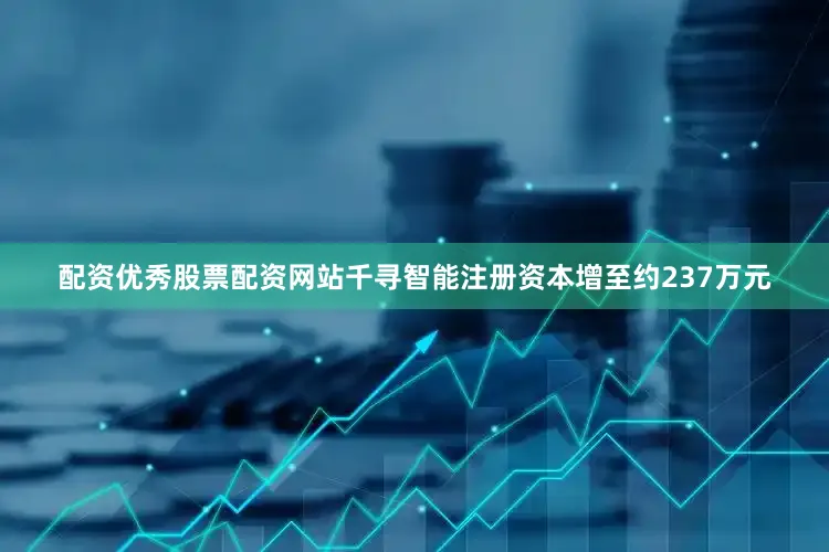 配资优秀股票配资网站千寻智能注册资本增至约237万元