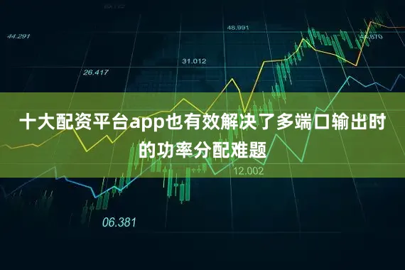十大配资平台app也有效解决了多端口输出时的功率分配难题