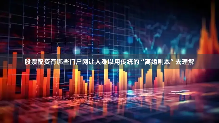 股票配资有哪些门户网让人难以用传统的“离婚剧本”去理解