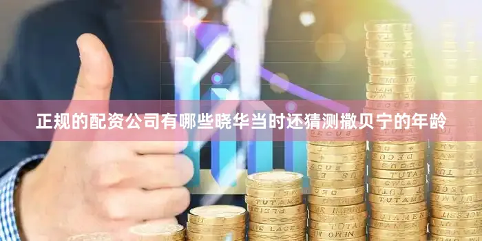 正规的配资公司有哪些晓华当时还猜测撒贝宁的年龄