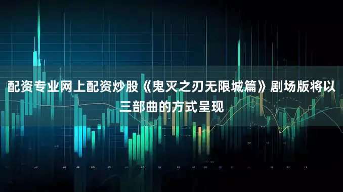 配资专业网上配资炒股《鬼灭之刃无限城篇》剧场版将以三部曲的方式呈现