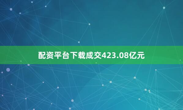 配资平台下载成交423.08亿元