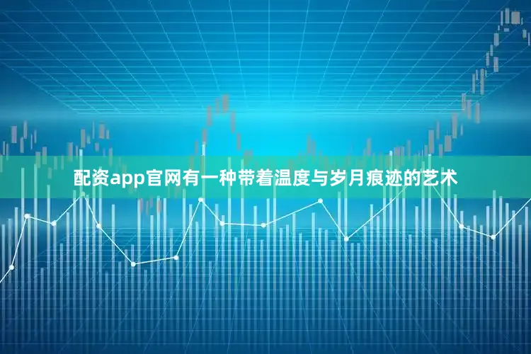 配资app官网有一种带着温度与岁月痕迹的艺术