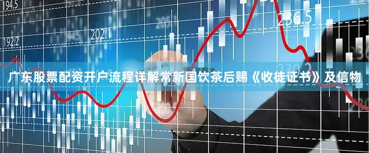 广东股票配资开户流程详解常新国饮茶后赐《收徒证书》及信物