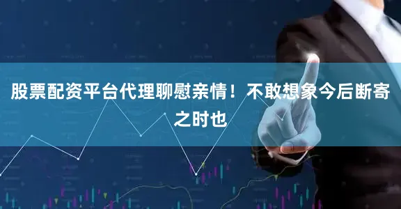 股票配资平台代理聊慰亲情！不敢想象今后断寄之时也