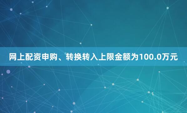 网上配资申购、转换转入上限金额为100.0万元