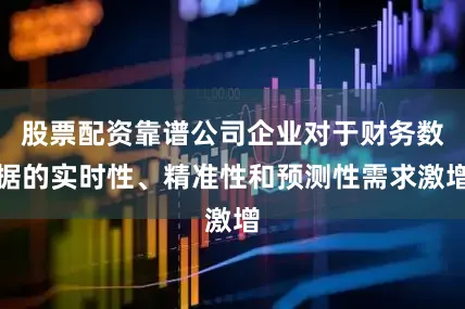 股票配资靠谱公司企业对于财务数据的实时性、精准性和预测性需求激增