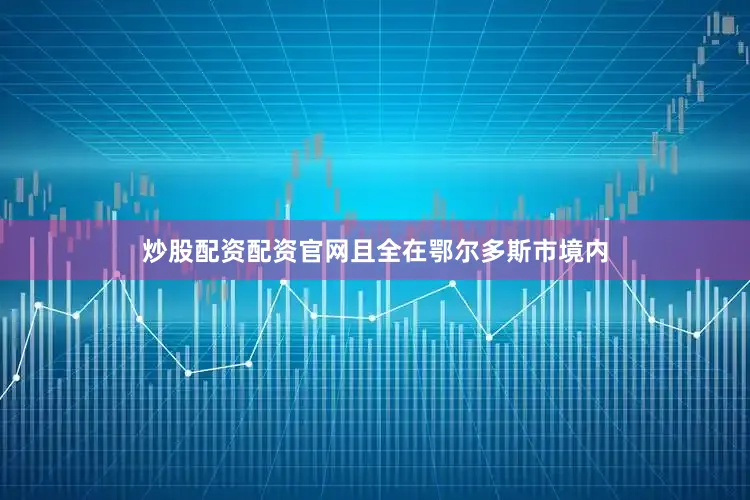 炒股配资配资官网且全在鄂尔多斯市境内