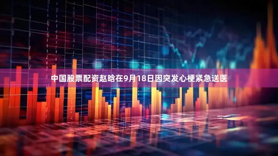 中国股票配资赵晗在9月18日因突发心梗紧急送医