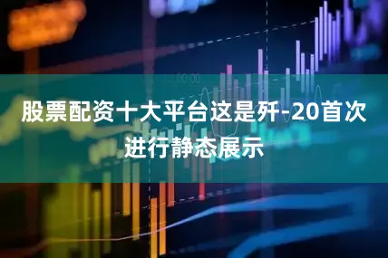 股票配资十大平台这是歼-20首次进行静态展示