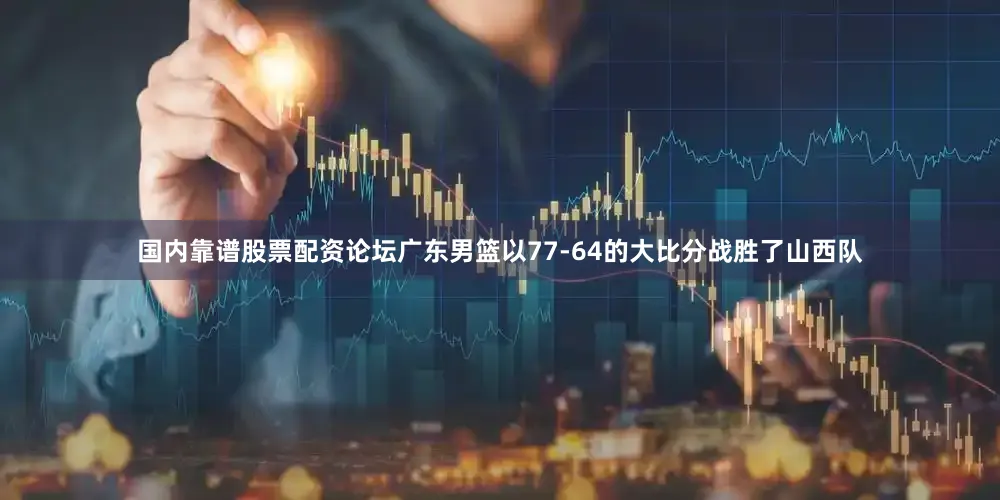 国内靠谱股票配资论坛广东男篮以77-64的大比分战胜了山西队
