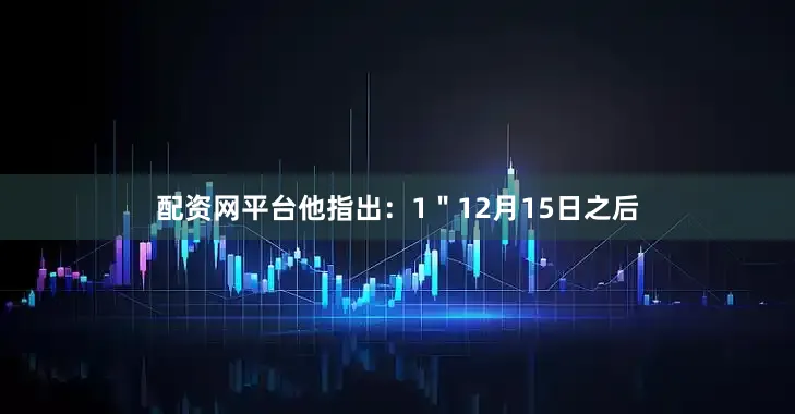 配资网平台他指出：1＂12月15日之后