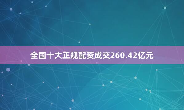 全国十大正规配资成交260.42亿元