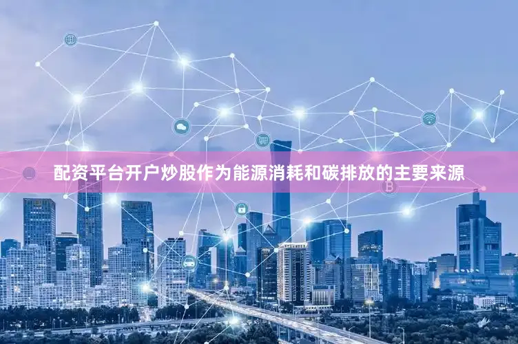 配资平台开户炒股　　作为能源消耗和碳排放的主要来源